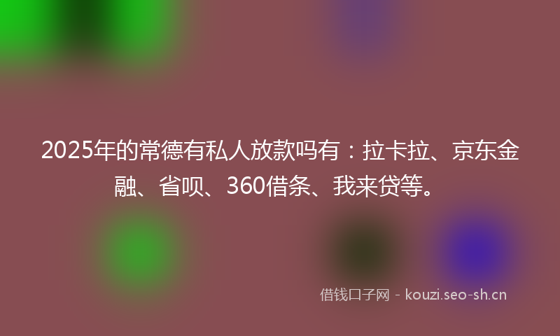 2025年的常德有私人放款吗有：拉卡拉、京东金融、省呗、360借条、我来贷等。