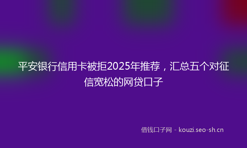 平安银行信用卡被拒2025年推荐，汇总五个对征信宽松的网贷口子