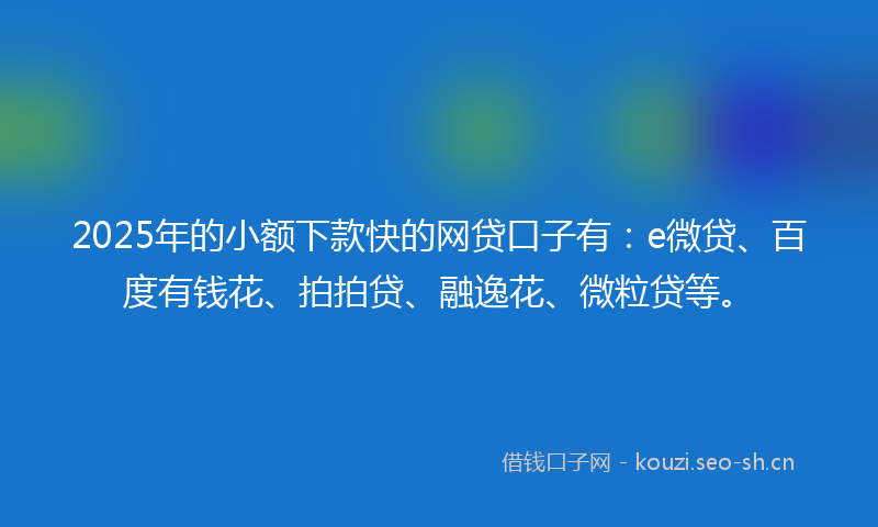 2025年的小额下款快的网贷口子有：e微贷、百度有钱花、拍拍贷、融逸花、微粒贷等。