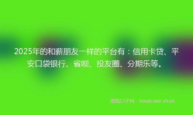 2025年的和薪朋友一样的平台有：信用卡贷、平安口袋银行、省呗、投友圈、分期乐等。