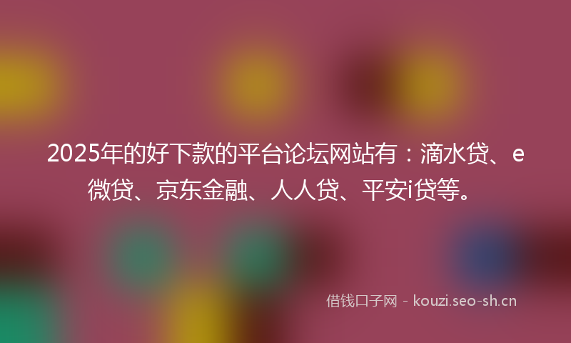 2025年的好下款的平台论坛网站有：滴水贷、e微贷、京东金融、人人贷、平安i贷等。
