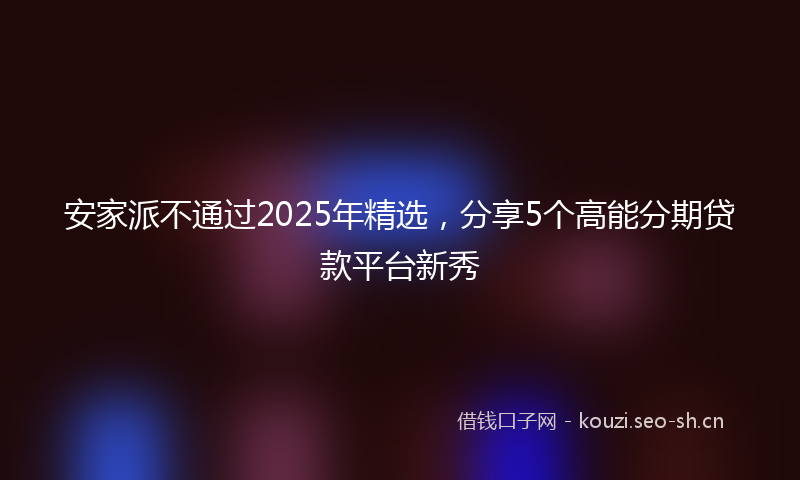 安家派不通过2025年精选，分享5个高能分期贷款平台新秀