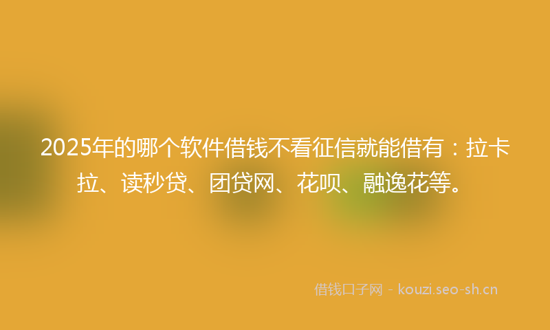 2025年的哪个软件借钱不看征信就能借有：拉卡拉、读秒贷、团贷网、花呗、融逸花等。