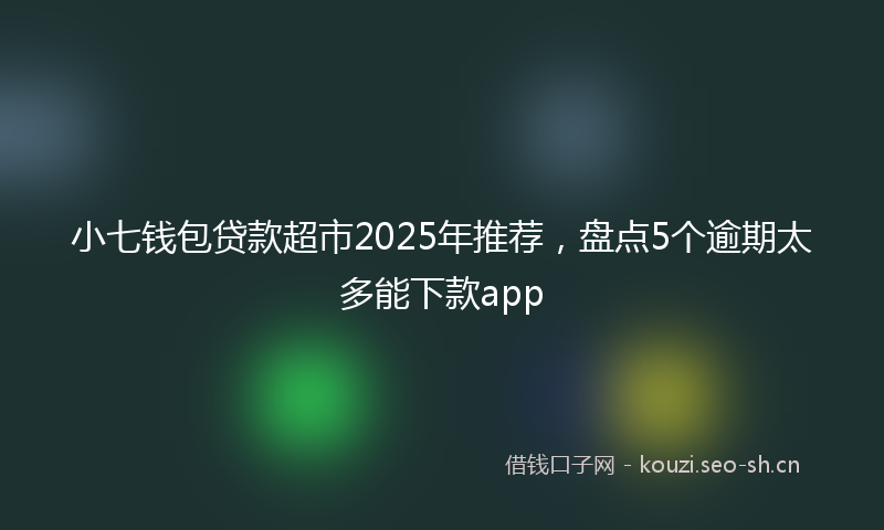 小七钱包贷款超市2025年推荐，盘点5个逾期太多能下款app