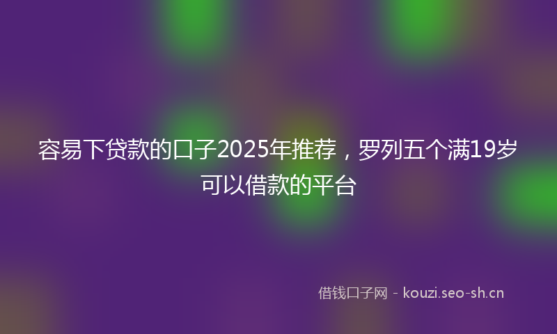 容易下贷款的口子2025年推荐，罗列五个满19岁可以借款的平台