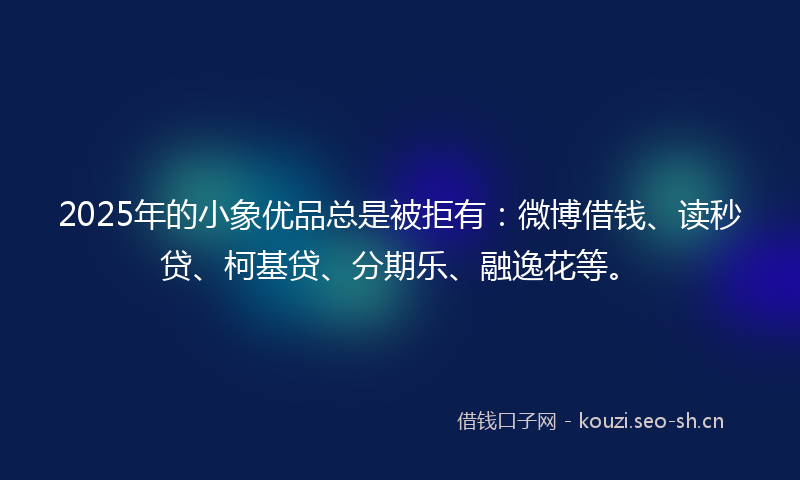 2025年的小象优品总是被拒有：微博借钱、读秒贷、柯基贷、分期乐、融逸花等。