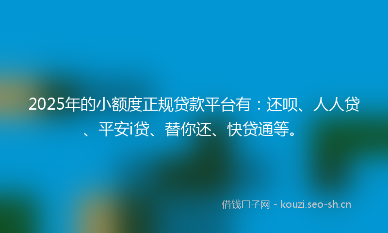 2025年的小额度正规贷款平台有：还呗、人人贷、平安i贷、替你还、快贷通等。