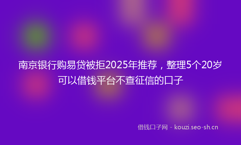 南京银行购易贷被拒2025年推荐，整理5个20岁可以借钱平台不查征信的口子