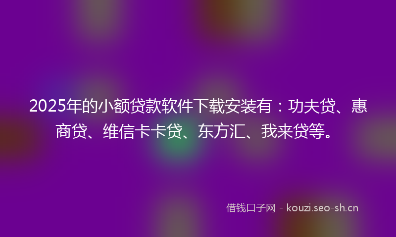 2025年的小额贷款软件下载安装有：功夫贷、惠商贷、维信卡卡贷、东方汇、我来贷等。