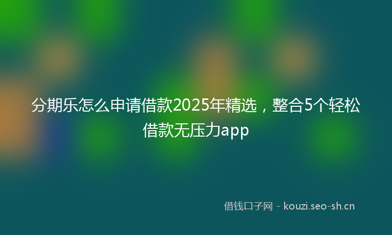 分期乐怎么申请借款2025年精选,整合5个轻松借款无压力app
