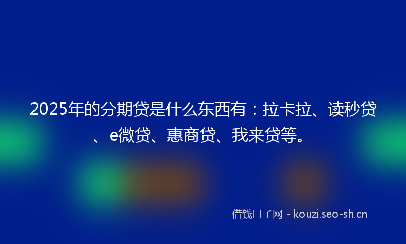2025年的分期贷是什么东西有：拉卡拉、读秒贷、e微贷、惠商贷、我来贷等。