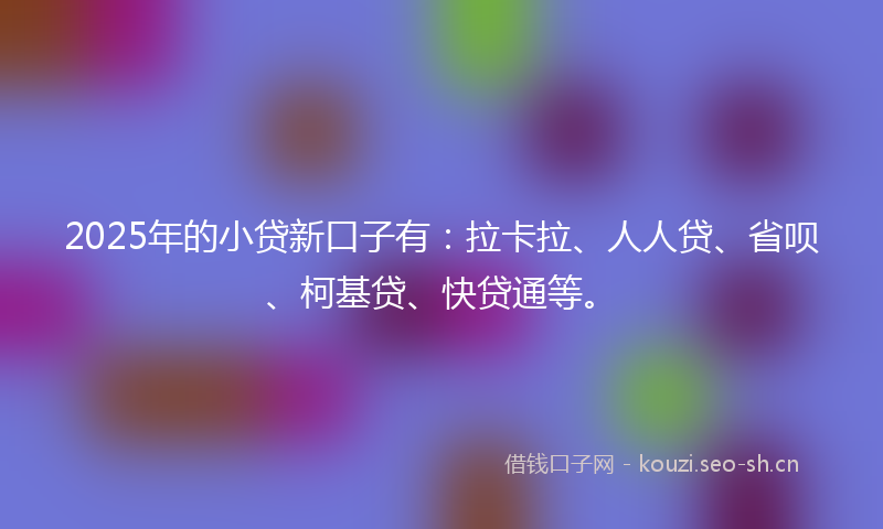 2025年的小贷新口子有：拉卡拉、人人贷、省呗、柯基贷、快贷通等。