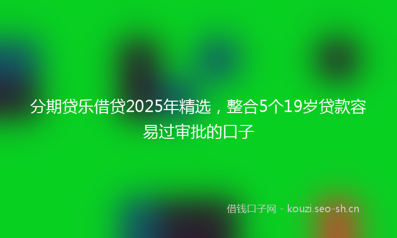 分期贷乐借贷2025年精选，整合5个19岁贷款容易过审批的口子
