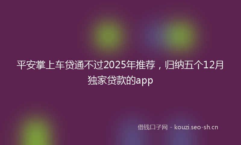平安掌上车贷通不过2025年推荐，归纳五个12月独家贷款的app