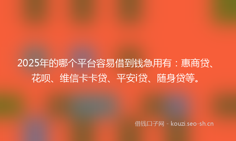 2025年的哪个平台容易借到钱急用有：惠商贷、花呗、维信卡卡贷、平安i贷、随身贷等。