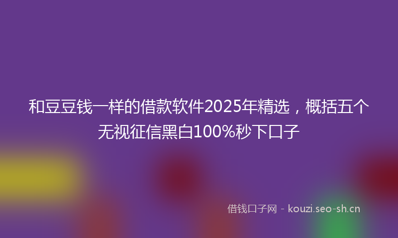 和豆豆钱一样的借款软件2025年精选，概括五个无视征信黑白100%秒下口子
