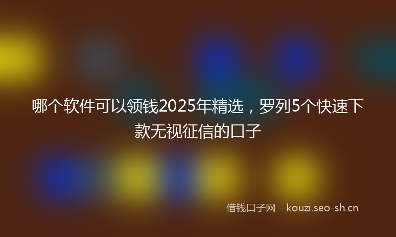 哪个软件可以领钱2025年精选，罗列5个快速下款无视征信的口子