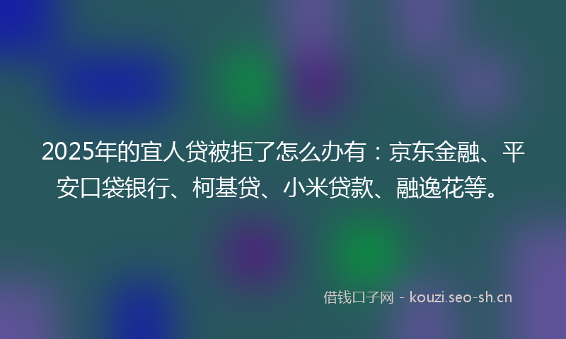 2025年的宜人贷被拒了怎么办有：京东金融、平安口袋银行、柯基贷、小米贷款、融逸花等。