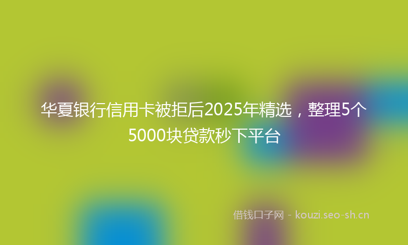 华夏银行信用卡被拒后2025年精选，整理5个5000块贷款秒下平台