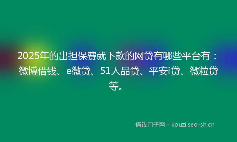 2025年的出担保费就下款的网贷有哪些平台有：微博借钱、e微贷、51人品贷、平安i贷、微粒贷等。