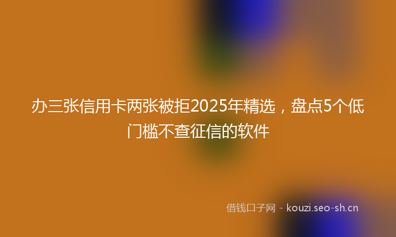 办三张信用卡两张被拒2025年精选，盘点5个低门槛不查征信的软件