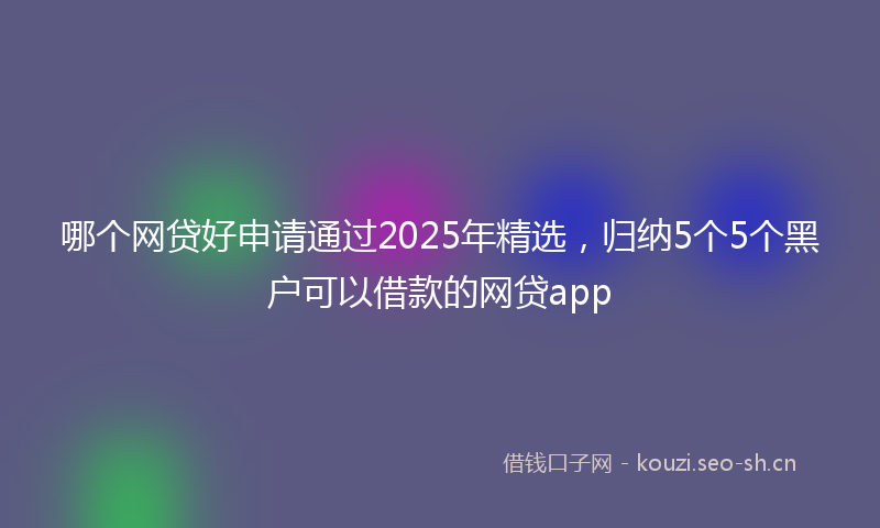 哪个网贷好申请通过2025年精选，归纳5个5个黑户可以借款的网贷app