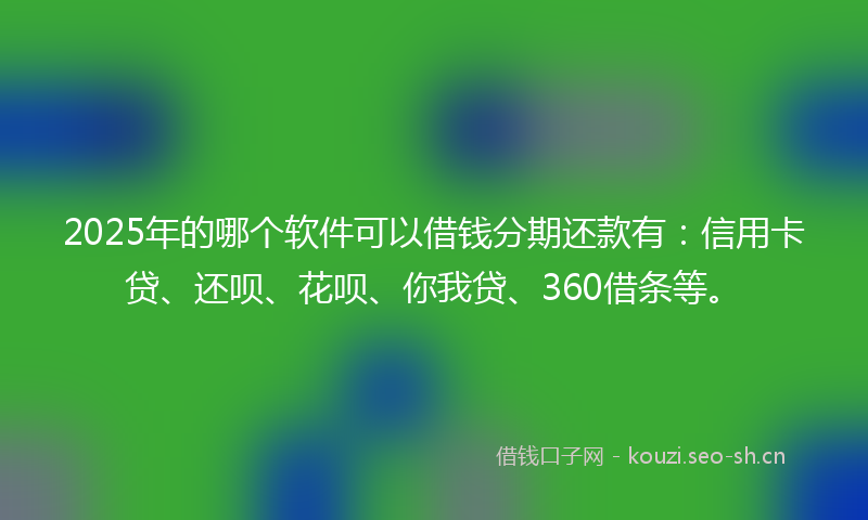 2025年的哪个软件可以借钱分期还款有：信用卡贷、还呗、花呗、你我贷、360借条等。