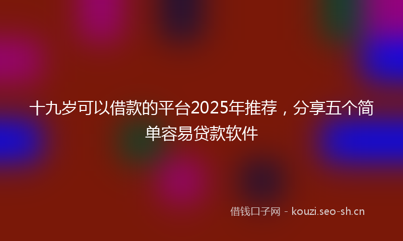十九岁可以借款的平台2025年推荐，分享五个简单容易贷款软件
