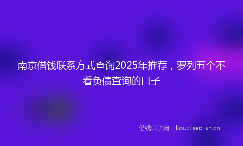 南京借钱联系方式查询2025年推荐，罗列五个不看负债查询的口子