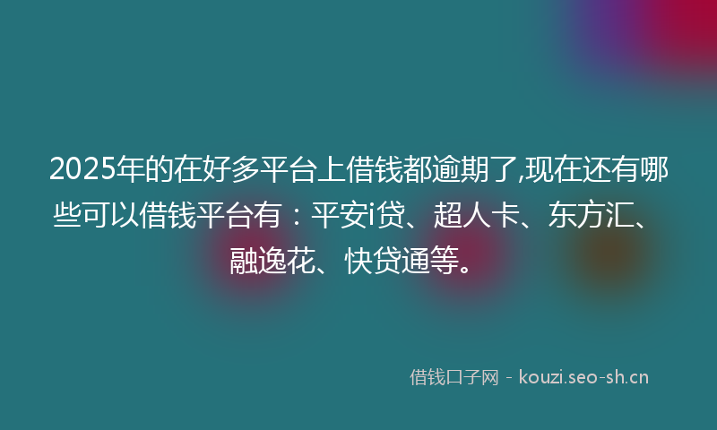 2025年的在好多平台上借钱都逾期了,现在还有哪些可以借钱平台有：平安i贷、超人卡、东方汇、融逸花、快贷通等。