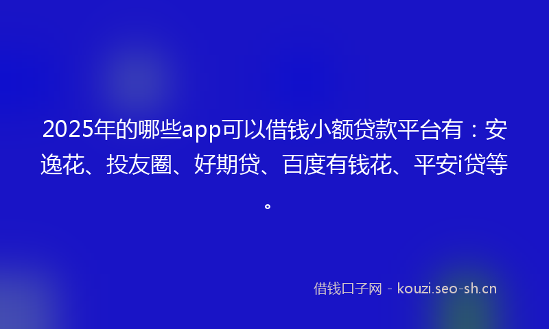 2025年的哪些app可以借钱小额贷款平台有：安逸花、投友圈、好期贷、百度有钱花、平安i贷等。