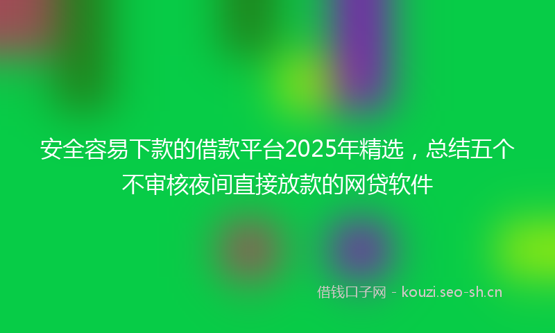 安全容易下款的借款平台2025年精选，总结五个不审核夜间直接放款的网贷软件