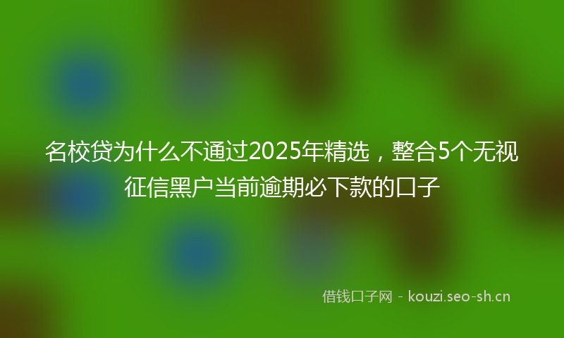 名校贷为什么不通过2025年精选，整合5个无视征信黑户当前逾期必下款的口子