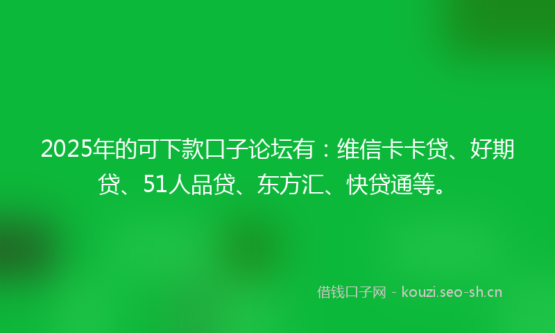 2025年的可下款口子论坛有：维信卡卡贷、好期贷、51人品贷、东方汇、快贷通等。