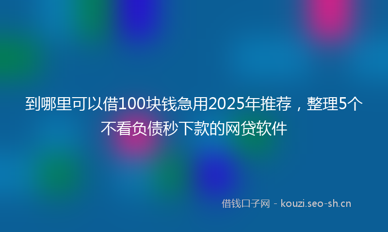 到哪里可以借100块钱急用2025年推荐，整理5个不看负债秒下款的网贷软件