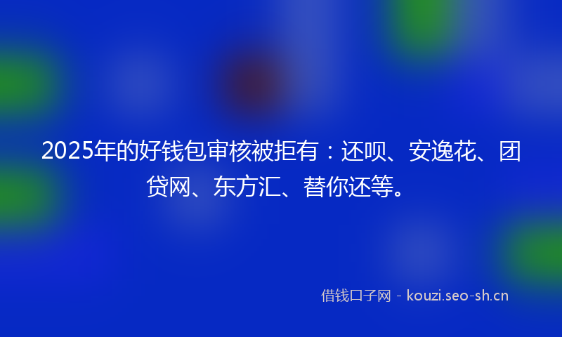 2025年的好钱包审核被拒有：还呗、安逸花、团贷网、东方汇、替你还等。