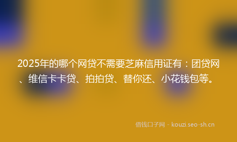 2025年的哪个网贷不需要芝麻信用证有:团贷网、维信卡卡贷、拍拍贷、替你还、小花钱包等。