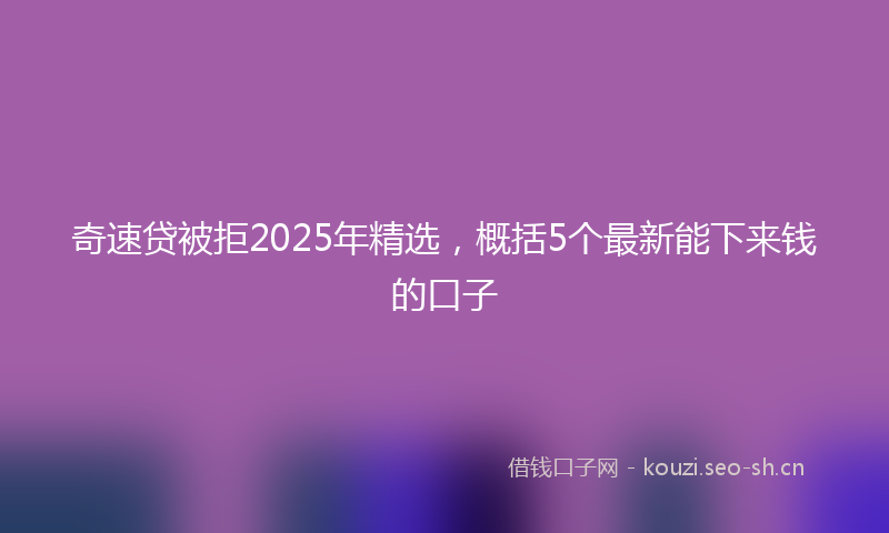 奇速贷被拒2025年精选，概括5个最新能下来钱的口子