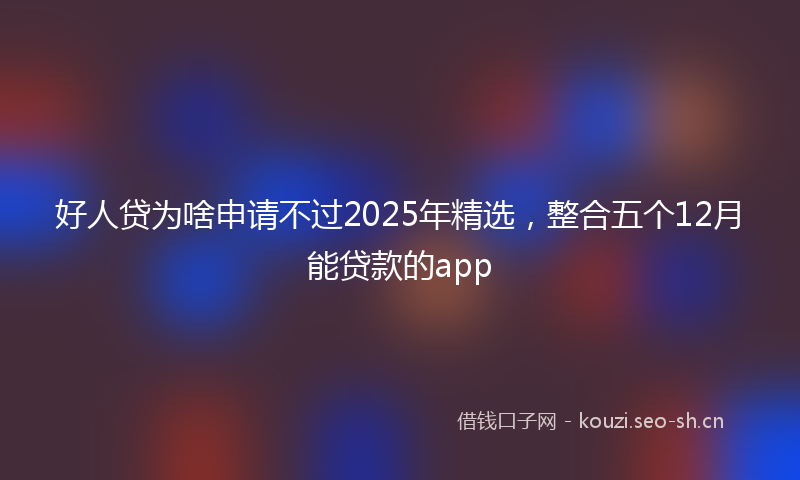 好人贷为啥申请不过2025年精选，整合五个12月能贷款的app