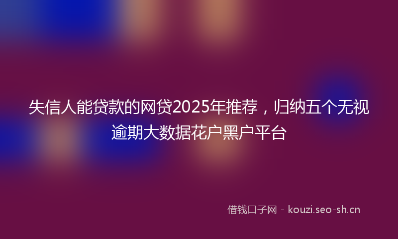 失信人能贷款的网贷2025年推荐，归纳五个无视逾期大数据花户黑户平台