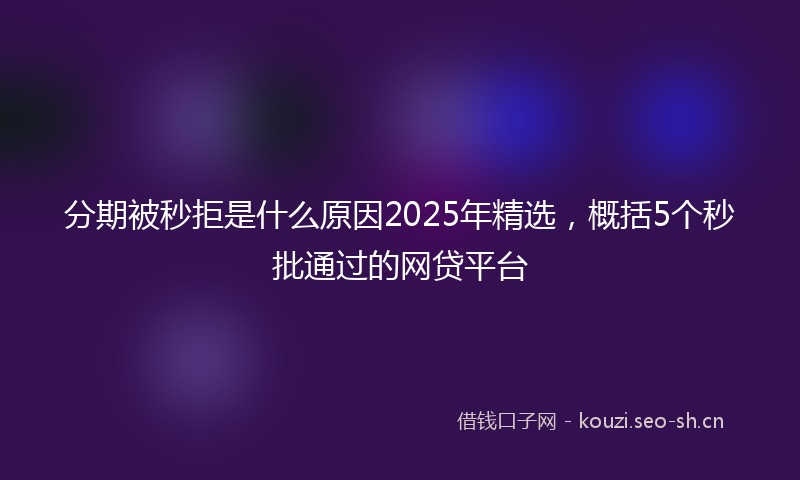 分期被秒拒是什么原因2025年精选，概括5个秒批通过的网贷平台