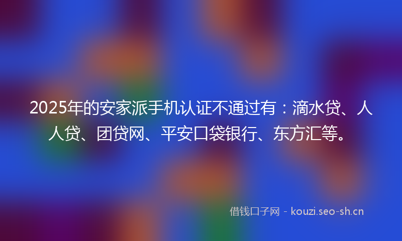 2025年的安家派手机认证不通过有:滴水贷、人人贷、团贷网、平安口袋银行、东方汇等。