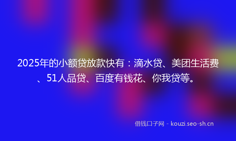 2025年的小额贷放款快有:滴水贷、美团生活费、51人品贷、百度有钱花、你我贷等。