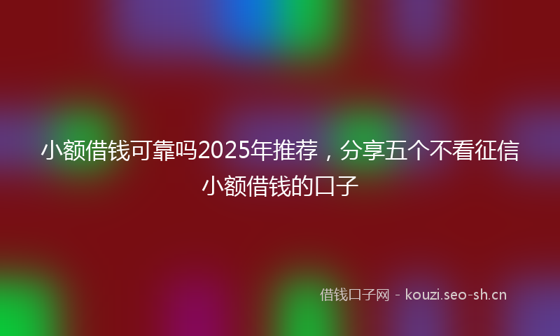 小额借钱可靠吗2025年推荐，分享五个不看征信小额借钱的口子