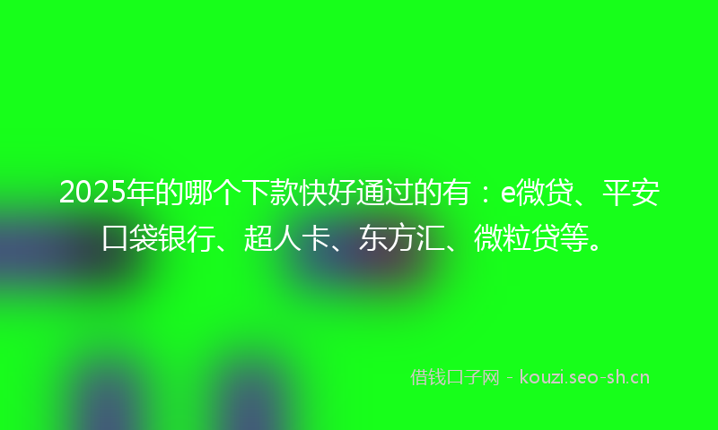 2025年的哪个下款快好通过的有：e微贷、平安口袋银行、超人卡、东方汇、微粒贷等。