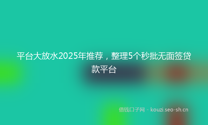 平台大放水2025年推荐，整理5个秒批无面签贷款平台
