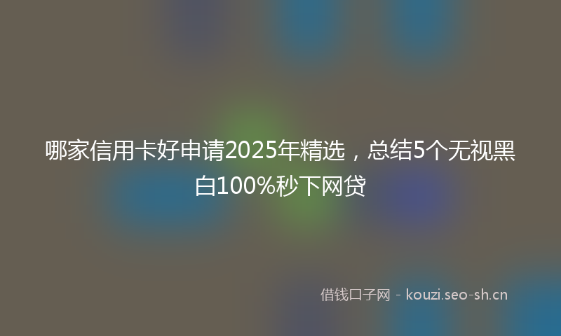 哪家信用卡好申请2025年精选，总结5个无视黑白100%秒下网贷