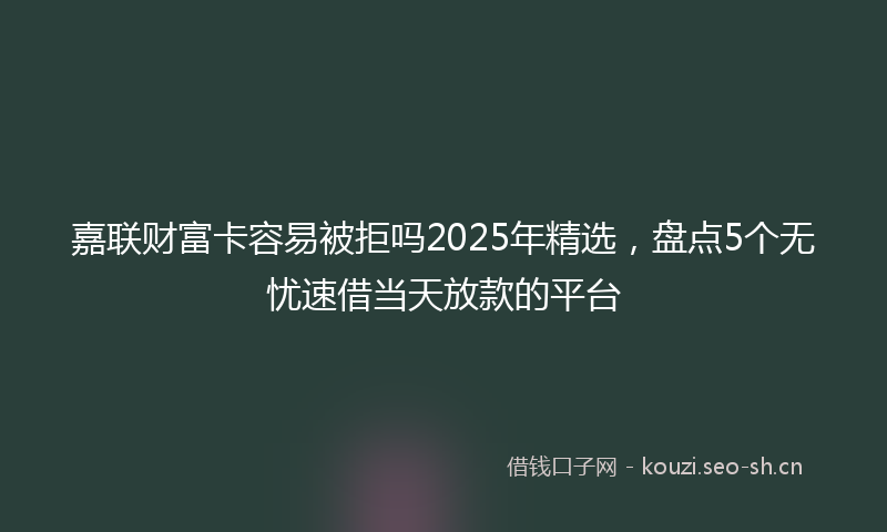嘉联财富卡容易被拒吗2025年精选,盘点5个无忧速借当天放款的平台
