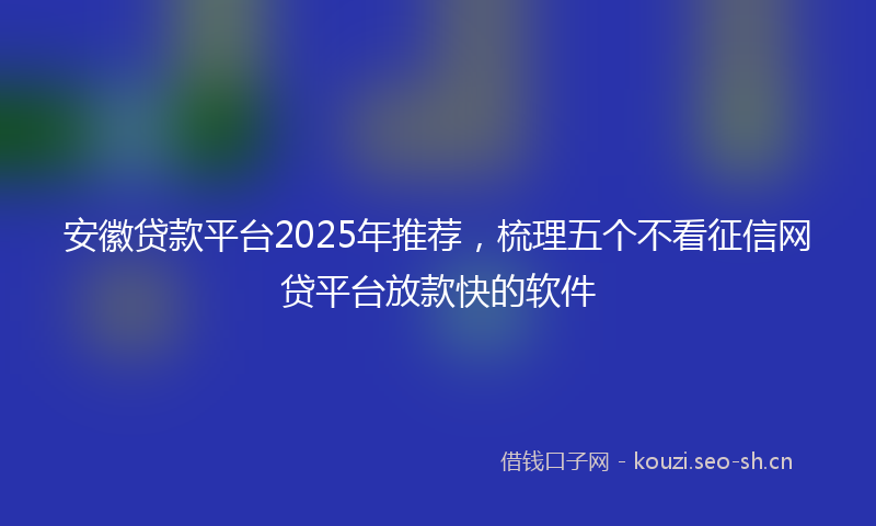 安徽贷款平台2025年推荐，梳理五个不看征信网贷平台放款快的软件