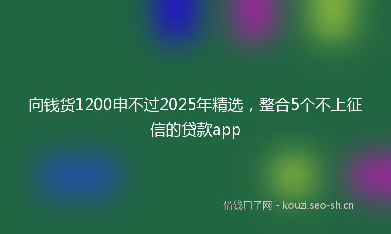 向钱货1200申不过2025年精选，整合5个不上征信的贷款app